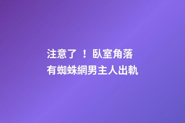 注意了！臥室角落有蜘蛛網男主人出軌
